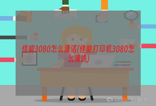 佳能3080怎么清洁(佳能打印机3080怎么清洗)