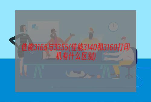 佳能3165与3355(佳能3140和3160打印机有什么区别)