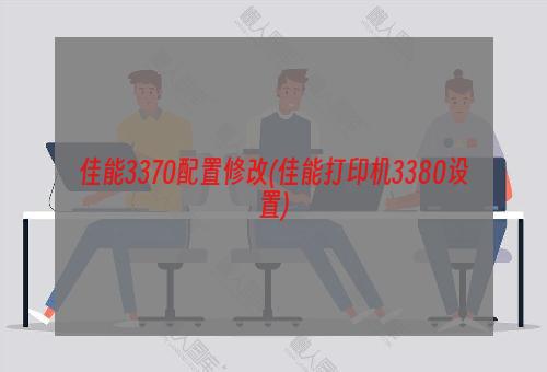 佳能3370配置修改(佳能打印机3380设置)