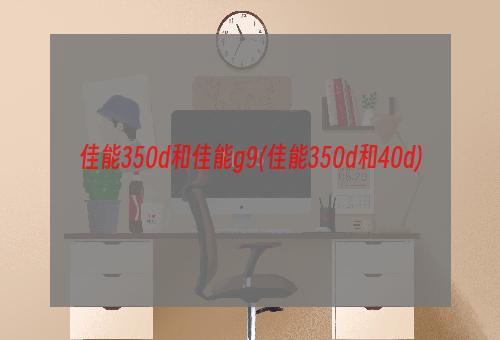 佳能350d和佳能g9(佳能350d和40d)