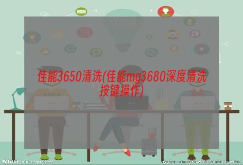 佳能3650清洗(佳能mg3680深度清洗按键操作)