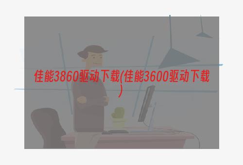 佳能3860驱动下载(佳能3600驱动下载)