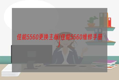 佳能5560更换主板(佳能5560维修手册)