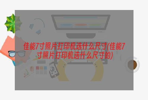 佳能7寸照片打印机选什么尺寸(佳能7寸照片打印机选什么尺寸的)