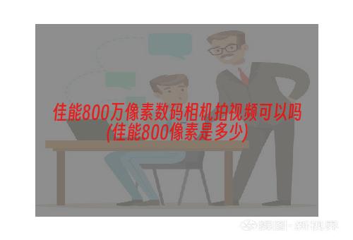 佳能800万像素数码相机拍视频可以吗(佳能800像素是多少)