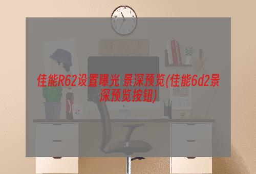 佳能R62设置曝光+景深预览(佳能6d2景深预览按钮)