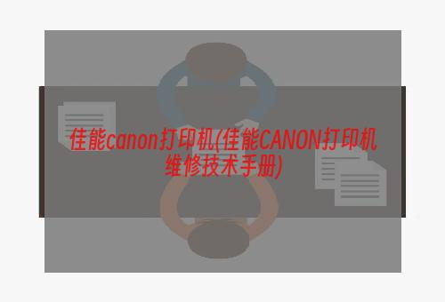 佳能canon打印机(佳能CANON打印机维修技术手册)