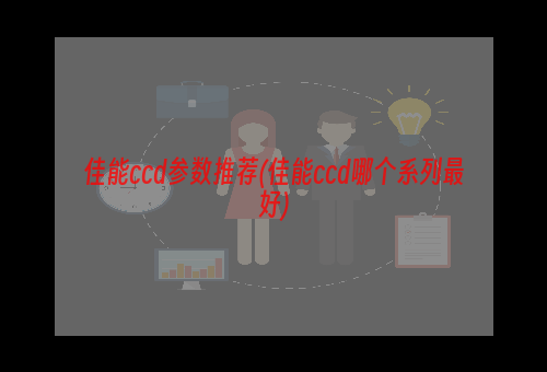 佳能ccd参数推荐(佳能ccd哪个系列最好)