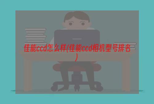 佳能ccd怎么样(佳能ccd相机型号排名)