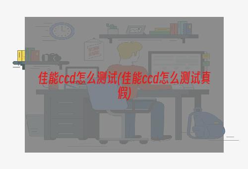 佳能ccd怎么测试(佳能ccd怎么测试真假)