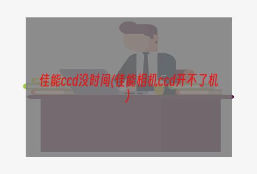 佳能ccd没时间(佳能相机ccd开不了机)