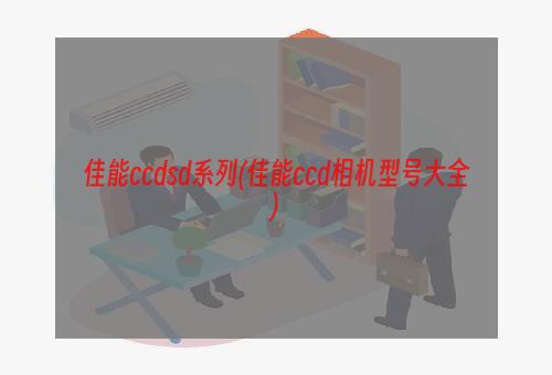 佳能ccdsd系列(佳能ccd相机型号大全)