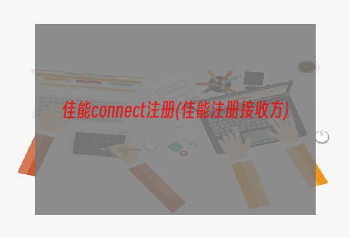 佳能connect注册(佳能注册接收方)