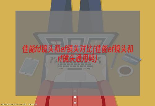 佳能fd镜头和ef镜头对比(佳能ef镜头和rf镜头通用吗)