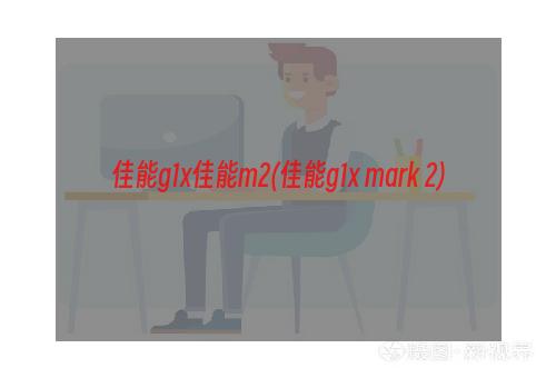 佳能g1x佳能m2(佳能g1x mark 2)