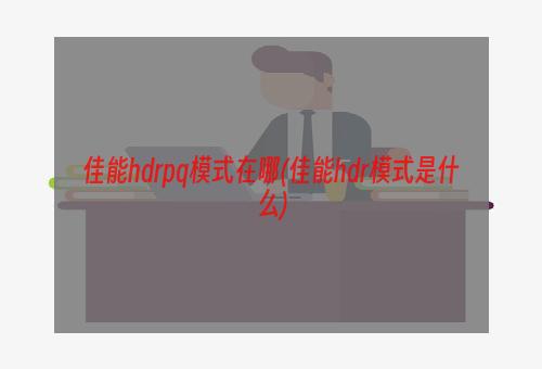 佳能hdrpq模式在哪(佳能hdr模式是什么)