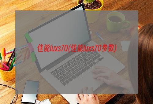 佳能iuxs70(佳能iuxs70参数)