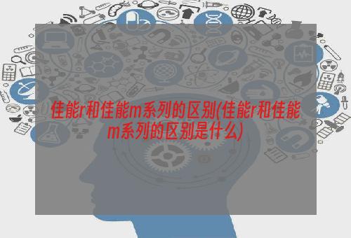 佳能r和佳能m系列的区别(佳能r和佳能m系列的区别是什么)