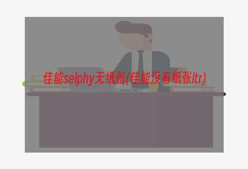 佳能selphy无纸张(佳能没有纸张ltr)