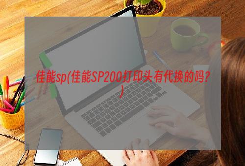 佳能sp(佳能SP200打印头有代换的吗?)