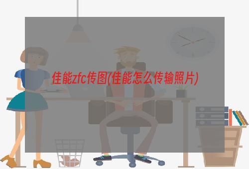 佳能zfc传图(佳能怎么传输照片)