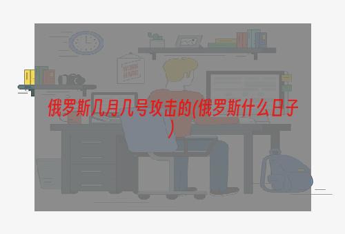 俄罗斯几月几号攻击的(俄罗斯什么日子)