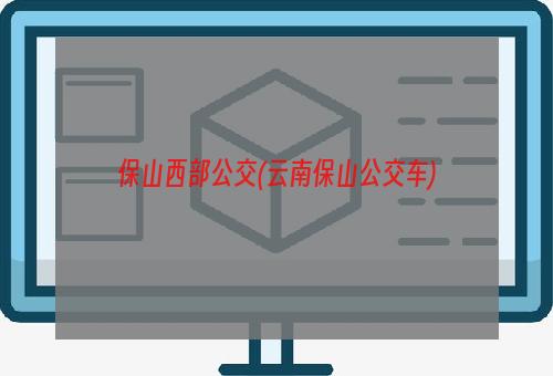 保山西部公交(云南保山公交车)