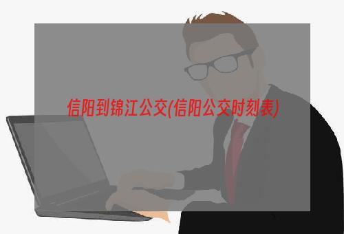 信阳到锦江公交(信阳公交时刻表)