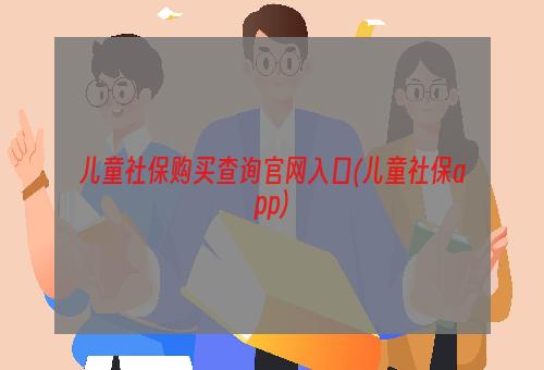 儿童社保购买查询官网入口(儿童社保app)