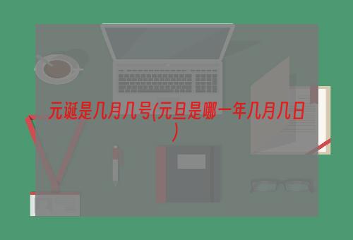 元诞是几月几号(元旦是哪一年几月几日)