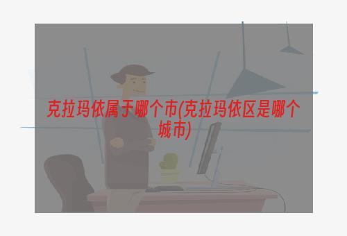 克拉玛依属于哪个市(克拉玛依区是哪个城市)