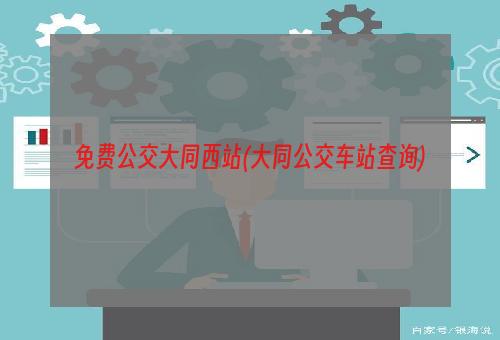 免费公交大同西站(大同公交车站查询)