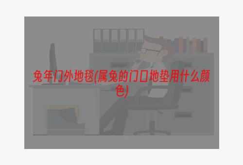 兔年门外地毯(属兔的门口地垫用什么颜色)