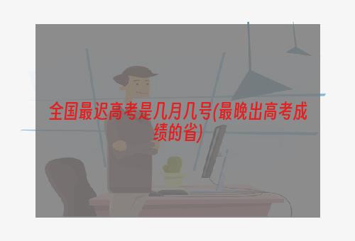 全国最迟高考是几月几号(最晚出高考成绩的省)