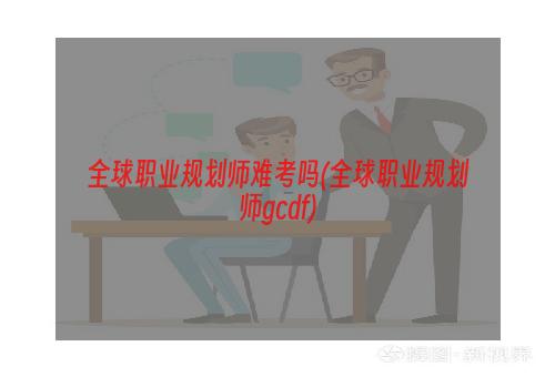 全球职业规划师难考吗(全球职业规划师gcdf)