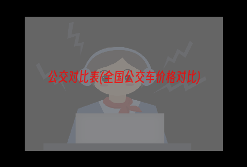 公交对比表(全国公交车价格对比)