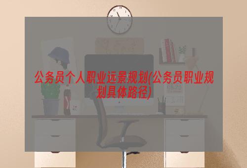 公务员个人职业远景规划(公务员职业规划具体路径)