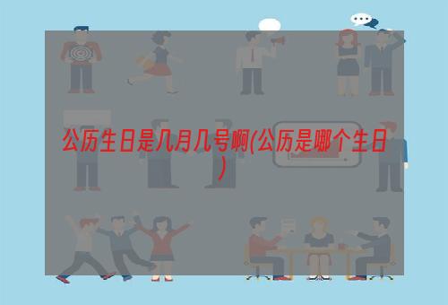 公历生日是几月几号啊(公历是哪个生日)