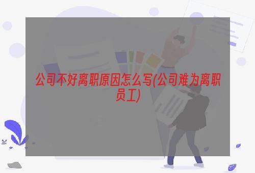 公司不好离职原因怎么写(公司难为离职员工)