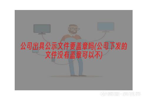 公司出具公示文件要盖章吗(公司下发的文件没有盖章可以不)