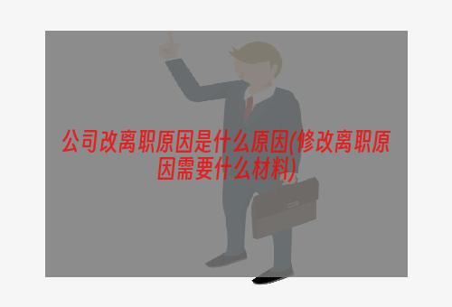 公司改离职原因是什么原因(修改离职原因需要什么材料)