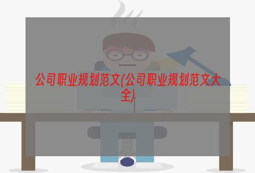 公司职业规划范文(公司职业规划范文大全)