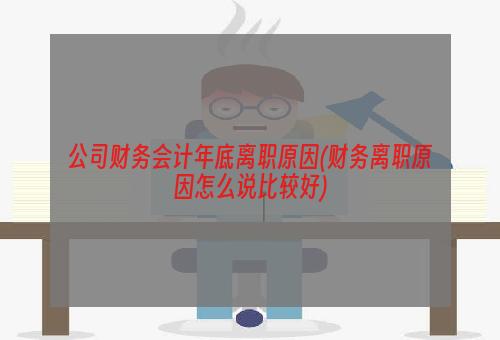 公司财务会计年底离职原因(财务离职原因怎么说比较好)