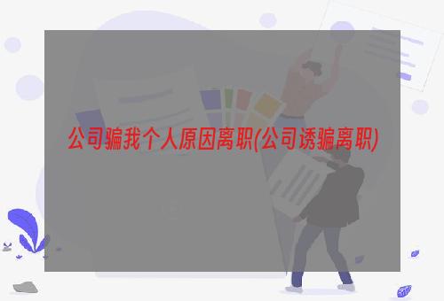 公司骗我个人原因离职(公司诱骗离职)