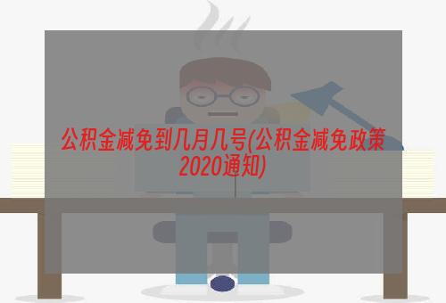 公积金减免到几月几号(公积金减免政策2020通知)