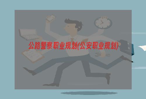 公路警察职业规划(公安职业规划)