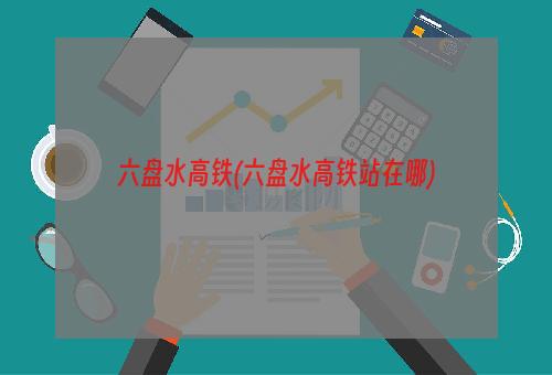 六盘水高铁(六盘水高铁站在哪)