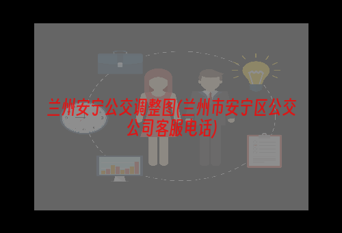 兰州安宁公交调整图(兰州市安宁区公交公司客服电话)