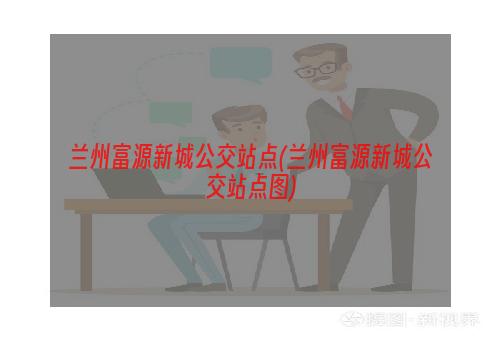 兰州富源新城公交站点(兰州富源新城公交站点图)