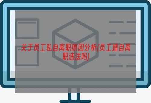 关于员工私自离职原因分析(员工擅自离职违法吗)